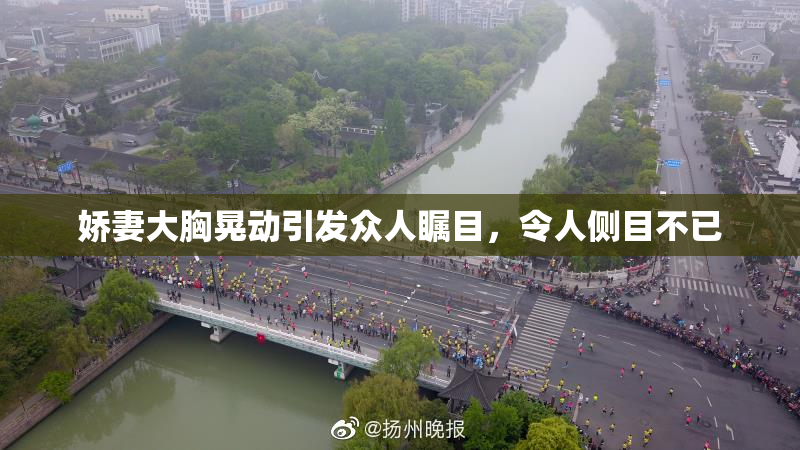 娇妻大胸晃动引发众人瞩目，令人侧目不已
