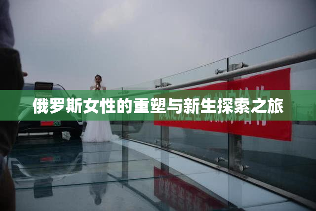俄罗斯女性的重塑与新生探索之旅