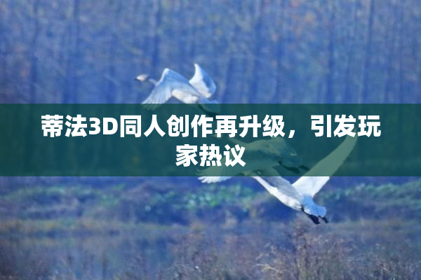 蒂法3D同人创作再升级，引发玩家热议