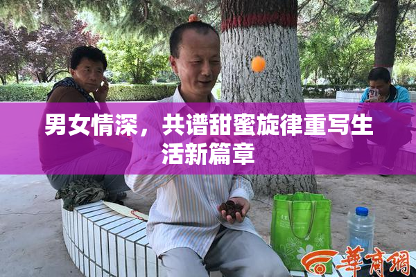 男女情深，共谱甜蜜旋律重写生活新篇章