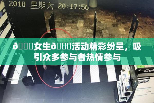 🔞女生🍆活动精彩纷呈，吸引众多参与者热情参与
