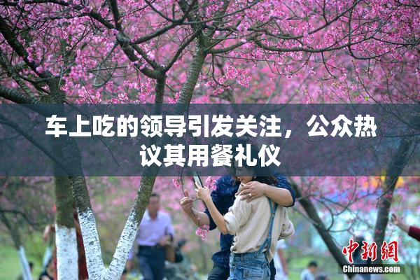 车上吃的领导引发关注，公众热议其用餐礼仪