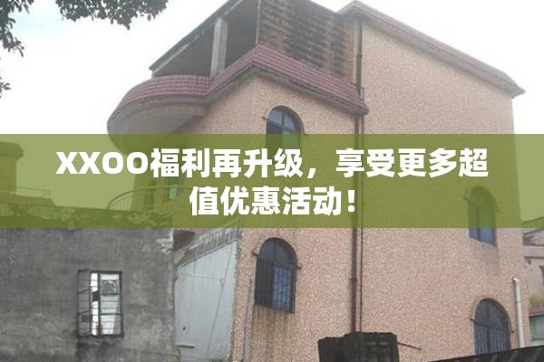 XXOO福利再升级，享受更多超值优惠活动！