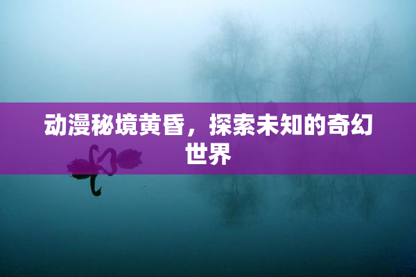 动漫秘境黄昏，探索未知的奇幻世界