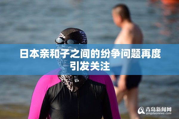 日本亲和子之间的纷争问题再度引发关注