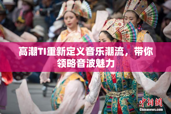 高潮TI重新定义音乐潮流，带你领略音波魅力