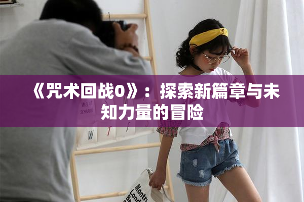 《咒术回战0》：探索新篇章与未知力量的冒险