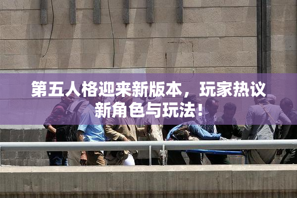 第五人格迎来新版本，玩家热议新角色与玩法！