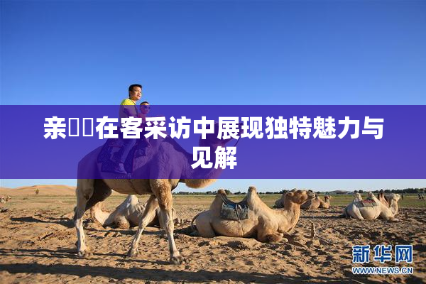 亲妺妺在客采访中展现独特魅力与见解