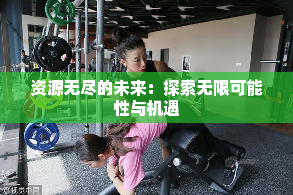 资源无尽的未来：探索无限可能性与机遇