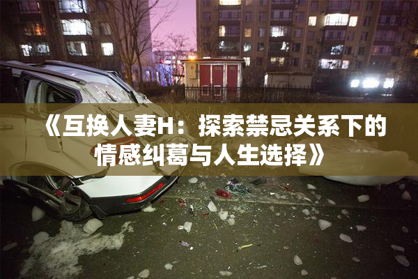 《互换人妻H：探索禁忌关系下的情感纠葛与人生选择》