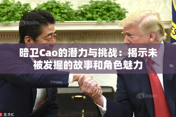 暗卫Cao的潜力与挑战：揭示未被发掘的故事和角色魅力
