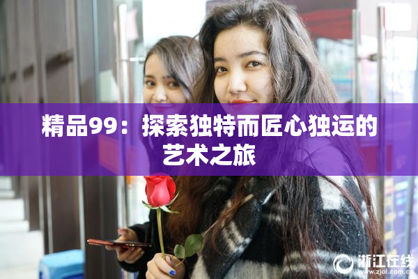 精品99：探索独特而匠心独运的艺术之旅