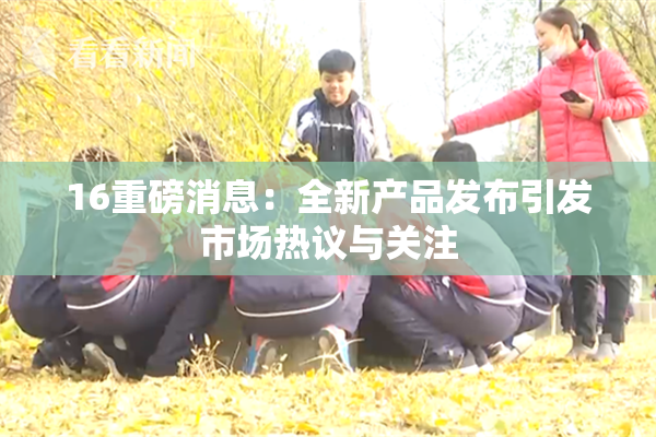 16重磅消息：全新产品发布引发市场热议与关注
