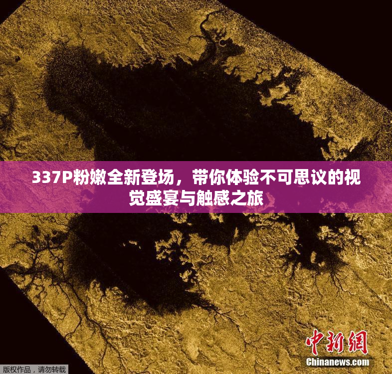 337P粉嫩全新登场，带你体验不可思议的视觉盛宴与触感之旅