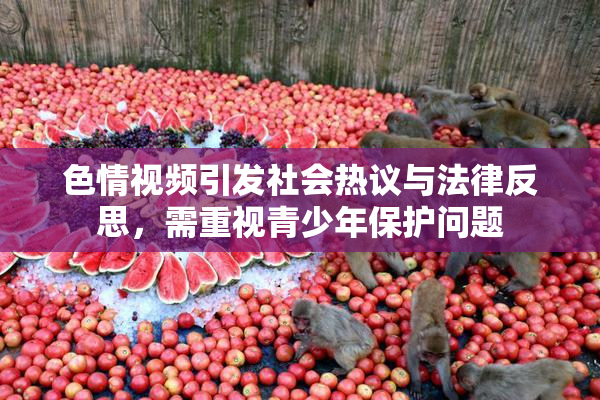 色情视频引发社会热议与法律反思，需重视青少年保护问题