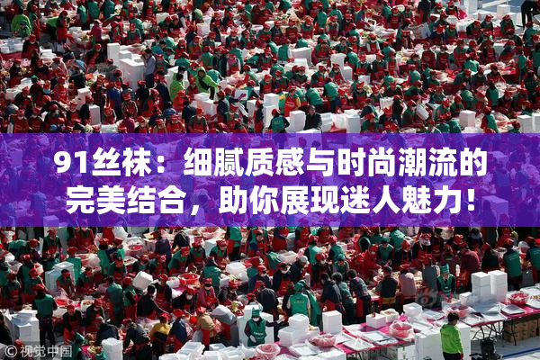 91丝袜：细腻质感与时尚潮流的完美结合，助你展现迷人魅力！