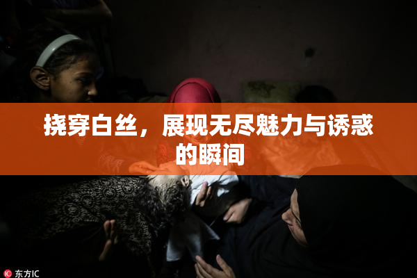 挠穿白丝，展现无尽魅力与诱惑的瞬间