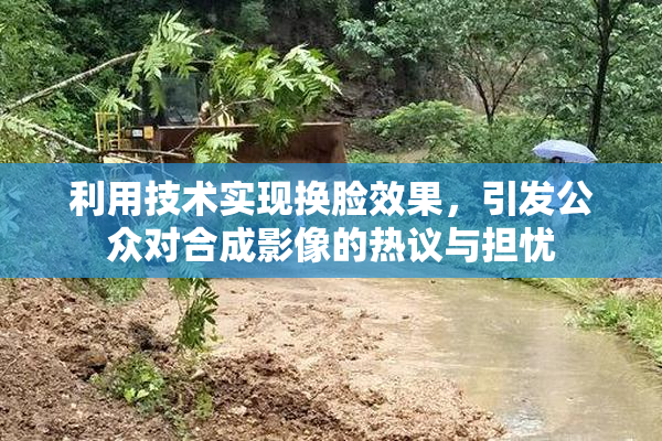 利用技术实现换脸效果，引发公众对合成影像的热议与担忧