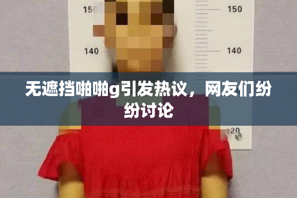 无遮挡啪啪g引发热议，网友们纷纷讨论