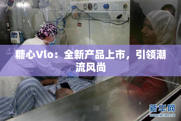 糖心Vlo：全新产品上市，引领潮流风尚