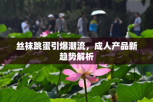 丝袜跳蛋引爆潮流，成人产品新趋势解析