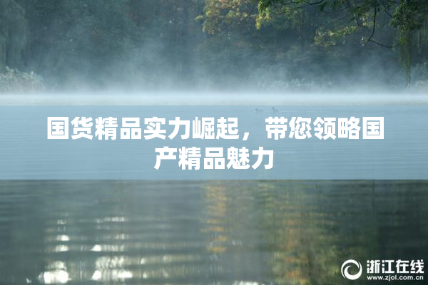 国货精品实力崛起，带您领略国产精品魅力