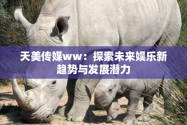 天美传媒ww：探索未来娱乐新趋势与发展潜力