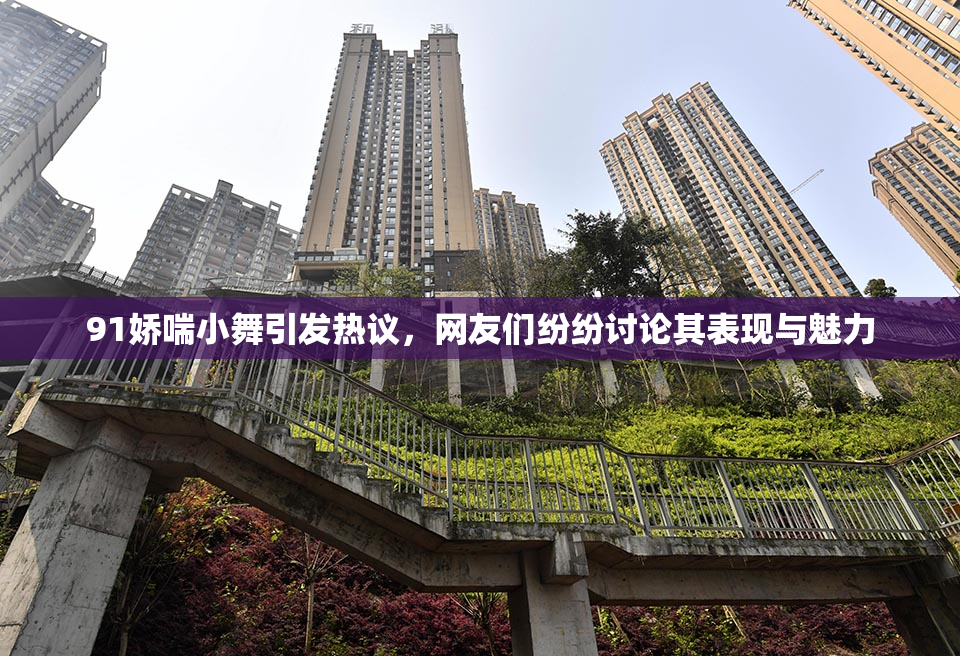 91娇喘小舞引发热议，网友们纷纷讨论其表现与魅力