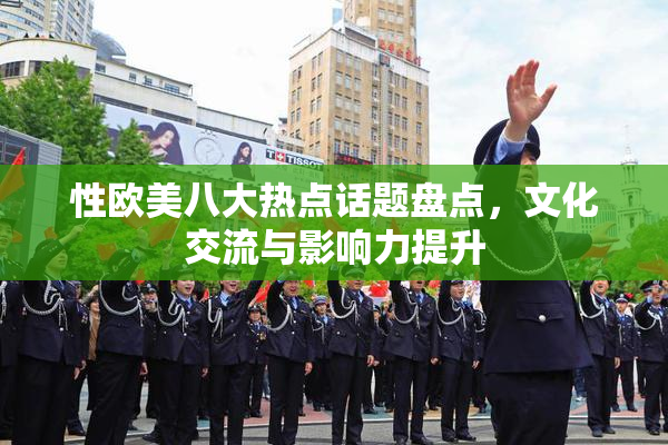 性欧美八大热点话题盘点，文化交流与影响力提升