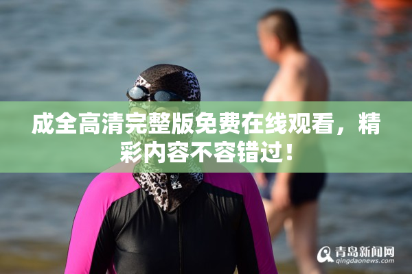 成全高清完整版免费在线观看，精彩内容不容错过！