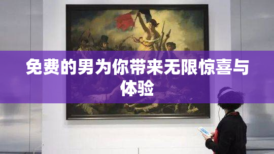 免费的男为你带来无限惊喜与体验