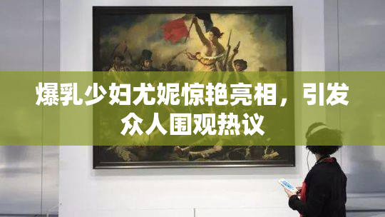 爆乳少妇尤妮惊艳亮相，引发众人围观热议