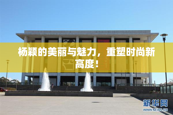 杨颖的美丽与魅力，重塑时尚新高度！