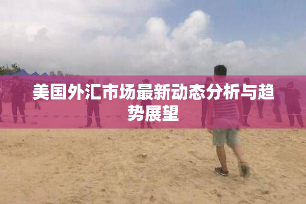 美国外汇市场最新动态分析与趋势展望