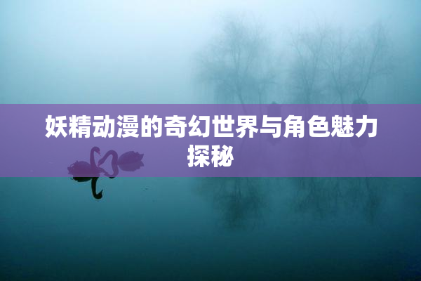 妖精动漫的奇幻世界与角色魅力探秘