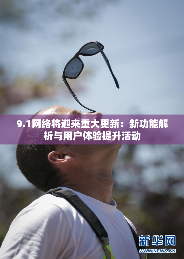 9.1网络将迎来重大更新：新功能解析与用户体验提升活动