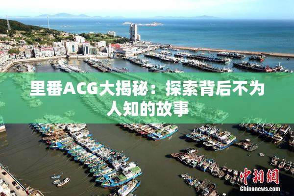 里番ACG大揭秘：探索背后不为人知的故事