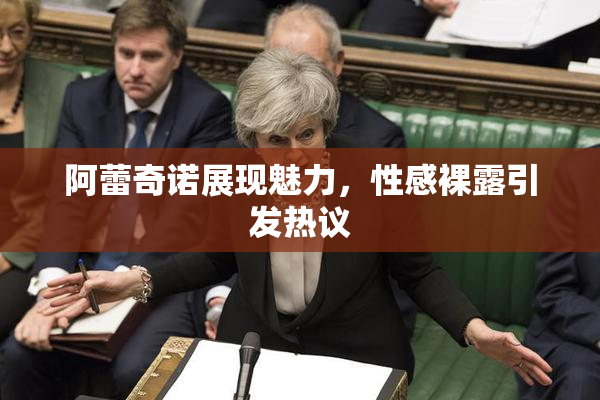 阿蕾奇诺展现魅力，性感裸露引发热议