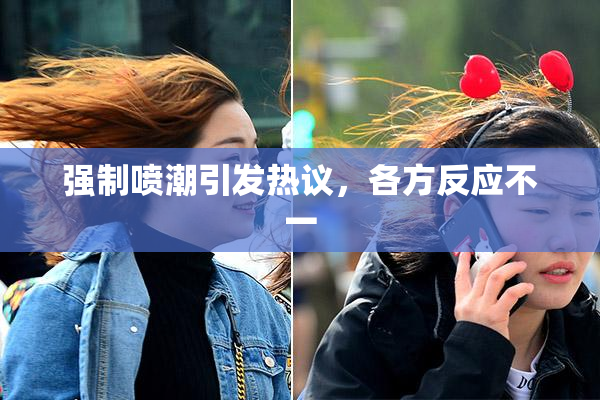 强制喷潮引发热议，各方反应不一