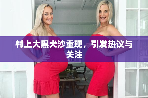 村上大黑犬沙重现，引发热议与关注