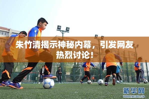 朱竹清揭示神秘内幕，引发网友热烈讨论！