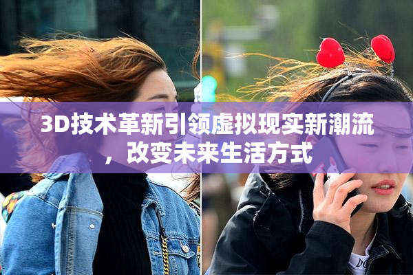 3D技术革新引领虚拟现实新潮流，改变未来生活方式