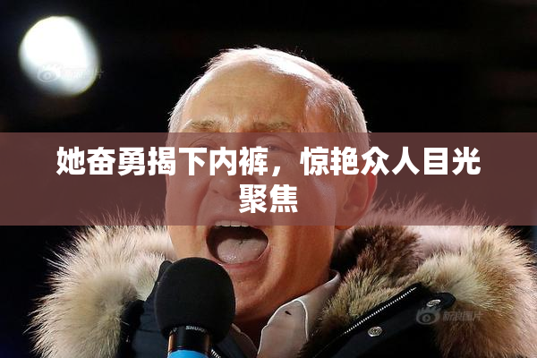 她奋勇揭下内裤，惊艳众人目光聚焦