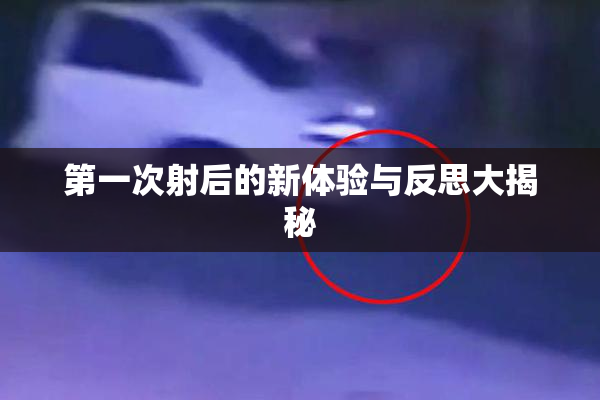 第一次射后的新体验与反思大揭秘