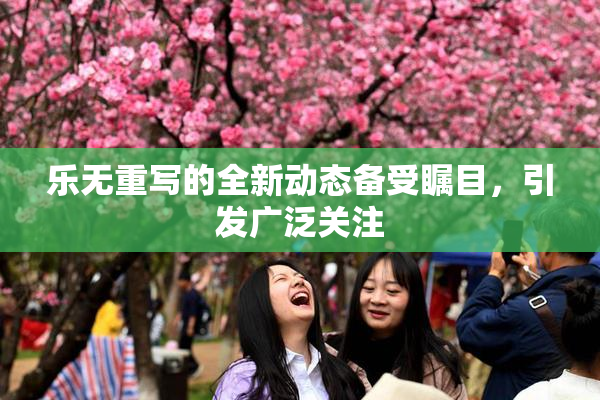 乐无重写的全新动态备受瞩目，引发广泛关注