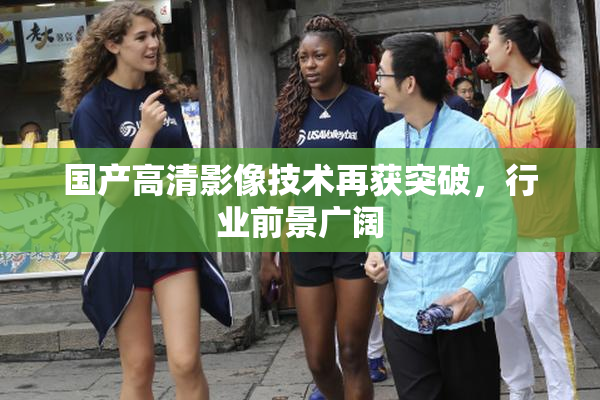 国产高清影像技术再获突破，行业前景广阔
