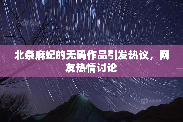 北条麻妃的无码作品引发热议，网友热情讨论