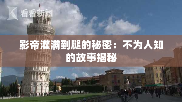 影帝灌满到腿的秘密：不为人知的故事揭秘