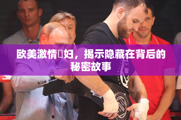 欧美激情婬妇，揭示隐藏在背后的秘密故事